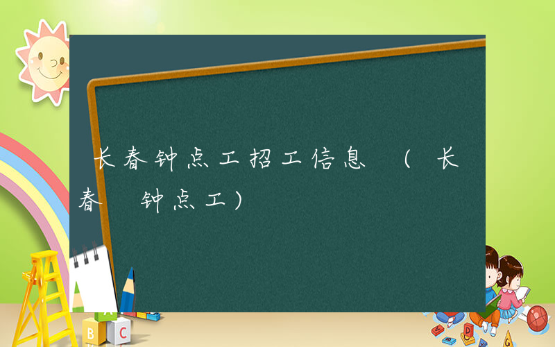 长春钟点工招工信息 (长春 钟点工)